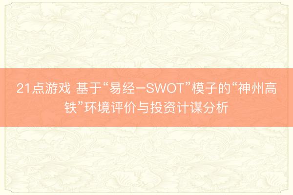 21点游戏 基于“易经–SWOT”模子的“神州高铁”环境评价与投资计谋分析