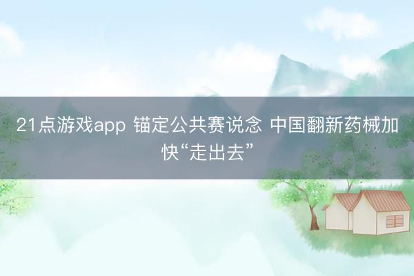 21点游戏app 锚定公共赛说念 中国翻新药械加快“走出去”