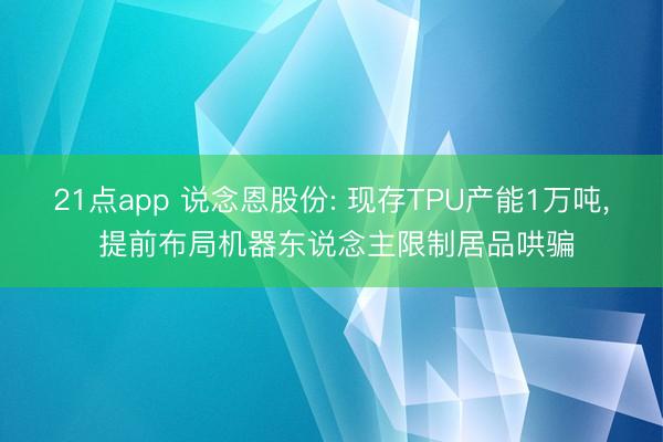 21点app 说念恩股份: 现存TPU产能1万吨， 提前布局机器东说念主限制居品哄骗