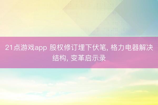 21点游戏app 股权修订埋下伏笔， 格力电器解决结构， 变革启示录