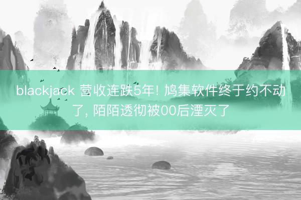 blackjack 营收连跌5年! 鸠集软件终于约不动了， 陌陌透彻被00后湮灭了