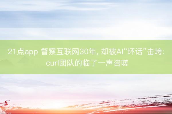 21点app 督察互联网30年， 却被AI“坏话”击垮: curl团队的临了一声咨嗟