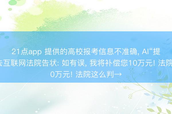 21点app 提供的高校报考信息不准确， AI“提议”用户去互联网法院告状: 如有误， 我将补偿您10万元! 法院这么判→