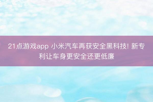 21点游戏app 小米汽车再获安全黑科技! 新专利让车身更安全还更低廉