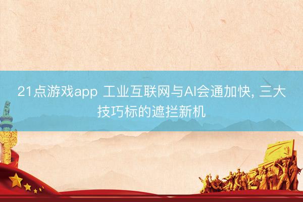21点游戏app 工业互联网与AI会通加快, 三大技巧标的遮拦新机