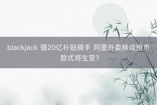 blackjack 砸20亿补贴骑手 阿里外卖换谈抢市 款式将生变?