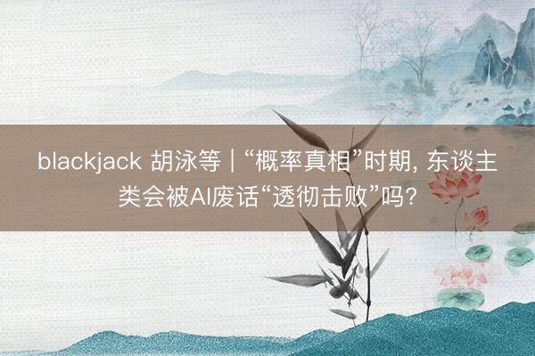 blackjack 胡泳等 | “概率真相”时期, 东谈主类会被AI废话“透彻击败”吗?