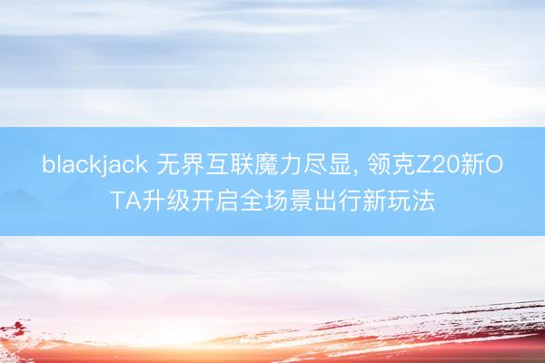 blackjack 无界互联魔力尽显， 领克Z20新OTA升级开启全场景出行新玩法