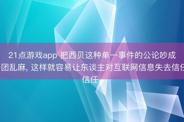 21点游戏app 把西贝这种单一事件的公论吵成一团乱麻， 这样就容易让东谈主对互联网信息失去信任。