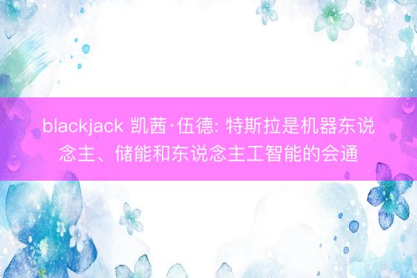 blackjack 凯茜·伍德: 特斯拉是机器东说念主、储能和东说念主工智能的会通
