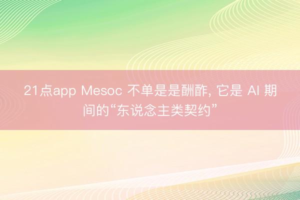 21点app Mesoc 不单是是酬酢， 它是 AI 期间的“东说念主类契约”