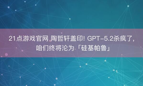 21点游戏官网 陶哲轩盖印! GPT-5.2杀疯了， 咱们终将沦为「硅基帕鲁」
