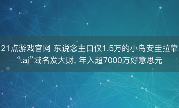 21点游戏官网 东说念主口仅1.5万的小岛安圭拉靠“.ai”域名发大财， 年入超7000万好意思元