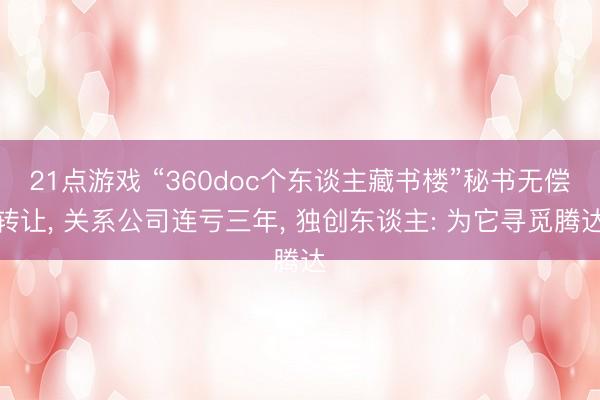21点游戏 “360doc个东谈主藏书楼”秘书无偿转让， 关系公司连亏三年， 独创东谈主: 为它寻觅腾达