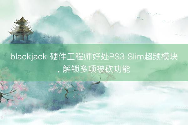 blackjack 硬件工程师好处PS3 Slim超频模块， 解锁多项被砍功能