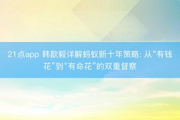 21点app 韩歆毅详解蚂蚁新十年策略: 从“有钱花”到“有命花”的双重督察