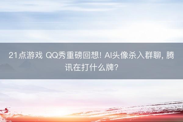 21点游戏 QQ秀重磅回想! AI头像杀入群聊， 腾讯在打什么牌?