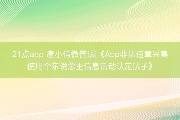 21点app 唐小信微普法|《App非法违章采集使用个东说念主信息活动认定法子》