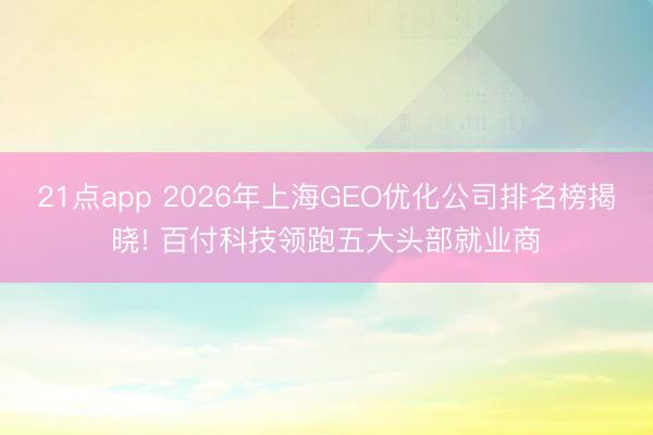 21点app 2026年上海GEO优化公司排名榜揭晓! 百付科技领跑五大头部就业商