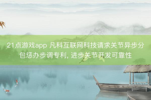 21点游戏app 凡科互联网科技请求关节异步分包惩办步调专利， 进步关节开发可靠性