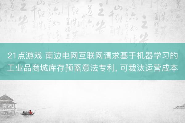 21点游戏 南边电网互联网请求基于机器学习的工业品商城库存预蓄意法专利, 可裁汰运营成本