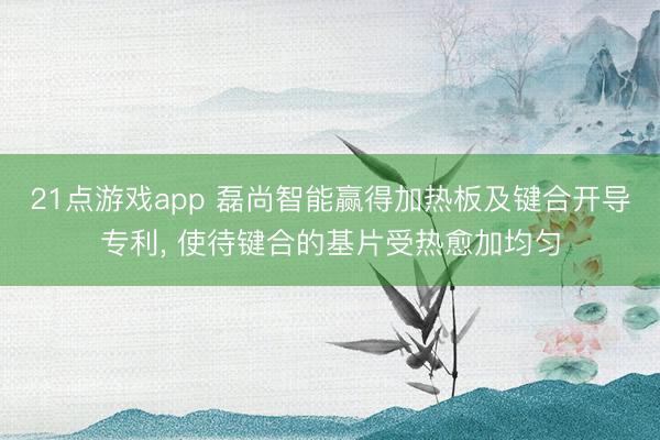21点游戏app 磊尚智能赢得加热板及键合开导专利， 使待键合的基片受热愈加均匀