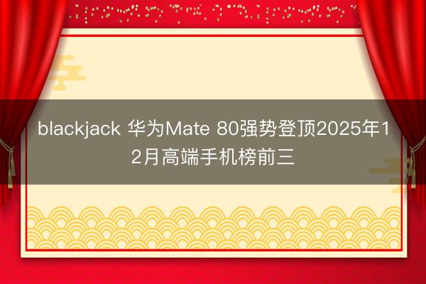 blackjack 华为Mate 80强势登顶2025年12月高端手机榜前三