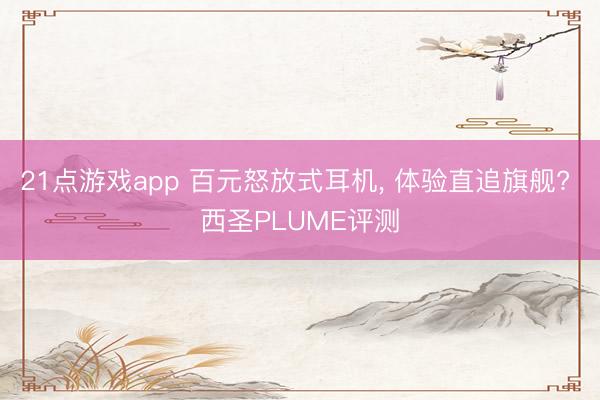 21点游戏app 百元怒放式耳机， 体验直追旗舰? 西圣PLUME评测