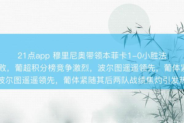 21点app 穆里尼奥带领本菲卡1-0小胜法马利康继续保持15轮不败，葡超积分榜竞争激烈，波尔图遥遥领先，葡体紧随其后两队战绩焦灼引发热议