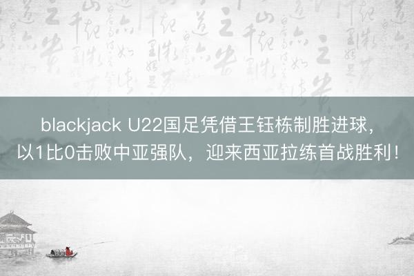 blackjack U22国足凭借王钰栋制胜进球，以1比0击败中亚强队，迎来西亚拉练首战胜利！