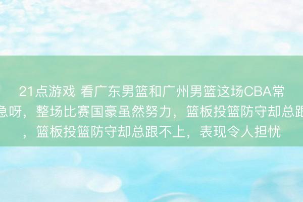 21点游戏 看广东男篮和广州男篮这场CBA常规赛，真为陈国豪着急呀，整场比赛国豪虽然努力，篮板投篮防守却总跟不上，表现令人担忧