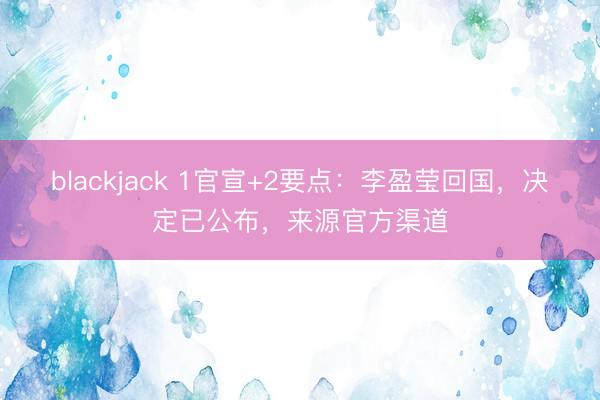 blackjack 1官宣+2要点：李盈莹回国，决定已公布，来源官方渠道