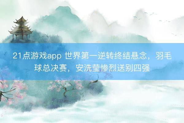 21点游戏app 世界第一逆转终结悬念,羽毛球总决赛,安洗莹惨烈送别四强