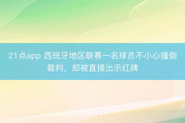 21点app 西班牙地区联赛一名球员不小心撞倒裁判，却被直接出示红牌