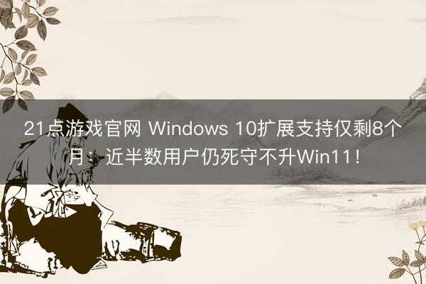 21点游戏官网 Windows 10扩展支持仅剩8个月：近半数用户仍死守不升Win11！