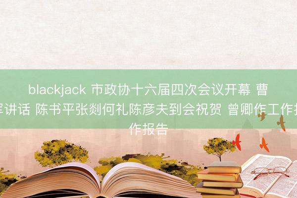 blackjack 市政协十六届四次会议开幕 曹立军讲话 陈书平张剡何礼陈彦夫到会祝贺 曾卿作工作报告