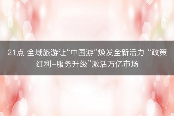 21点 全域旅游让“中国游”焕发全新活力 “政策红利+服务升级”激活万亿市场