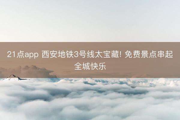 21点app 西安地铁3号线太宝藏! 免费景点串起全城快乐