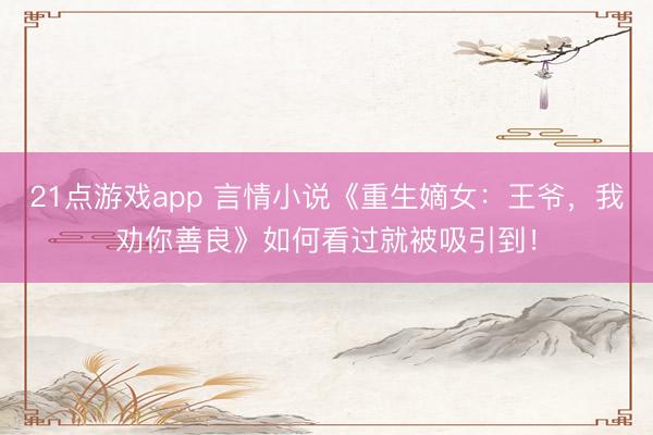 21点游戏app 言情小说《重生嫡女：王爷，我劝你善良》如何看过就被吸引到！