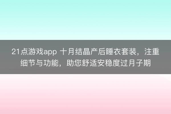 21点游戏app 十月结晶产后睡衣套装，注重细节与功能，助您舒适安稳度过月子期