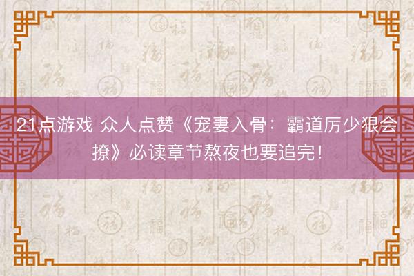 21点游戏 众人点赞《宠妻入骨：霸道厉少狠会撩》必读章节熬夜也要追完！