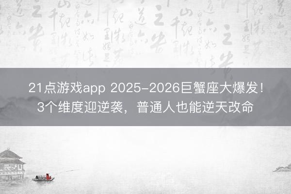 21点游戏app 2025-2026巨蟹座大爆发！3个维度迎逆袭，普通人也能逆天改命