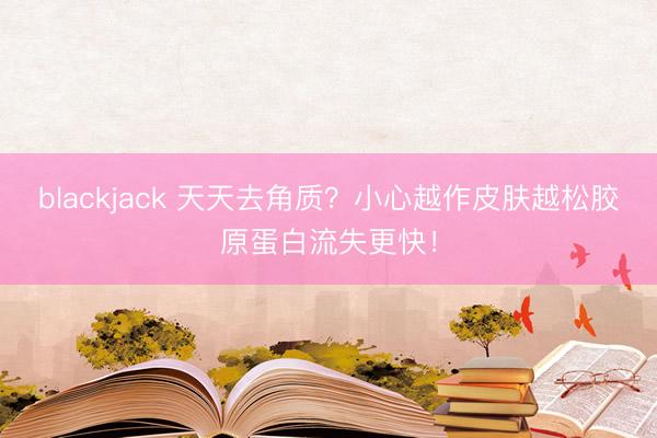 blackjack 天天去角质？小心越作皮肤越松胶原蛋白流失更快！