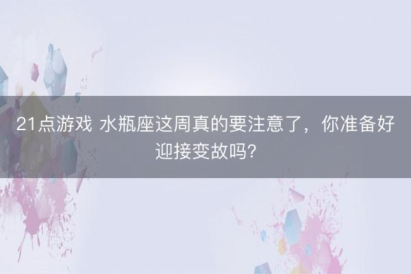 21点游戏 水瓶座这周真的要注意了，你准备好迎接变故吗？