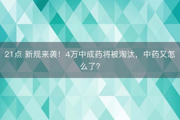 21点 新规来袭！4万中成药将被淘汰，中药又怎么了？
