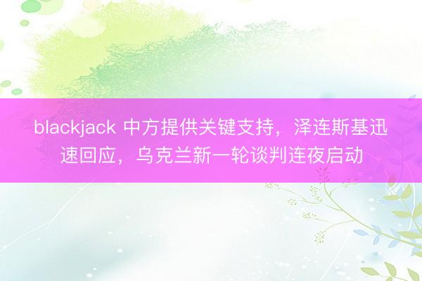 blackjack 中方提供关键支持,泽连斯基迅速回应,乌克兰新一轮谈判连夜启动