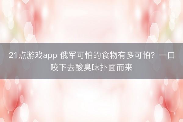 21点游戏app 俄军可怕的食物有多可怕？一口咬下去酸臭味扑面而来