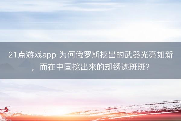 21点游戏app 为何俄罗斯挖出的武器光亮如新,而在中国挖出来的却锈迹斑斑?