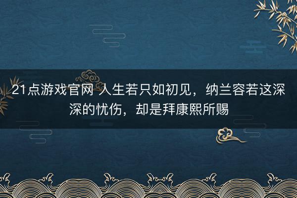 21点游戏官网 人生若只如初见，纳兰容若这深深的忧伤，却是拜康熙所赐
