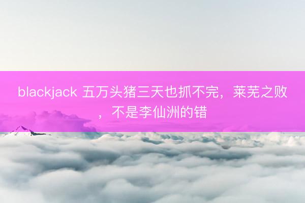 blackjack 五万头猪三天也抓不完，莱芜之败，不是李仙洲的错